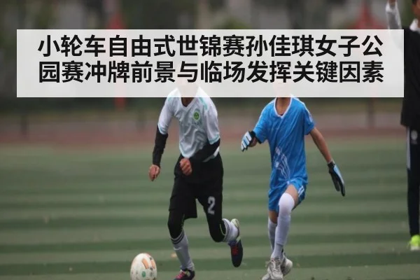 小轮车自由式世锦赛孙佳琪女子公园赛冲牌前景与临场发挥关键因素（kaiyun）
