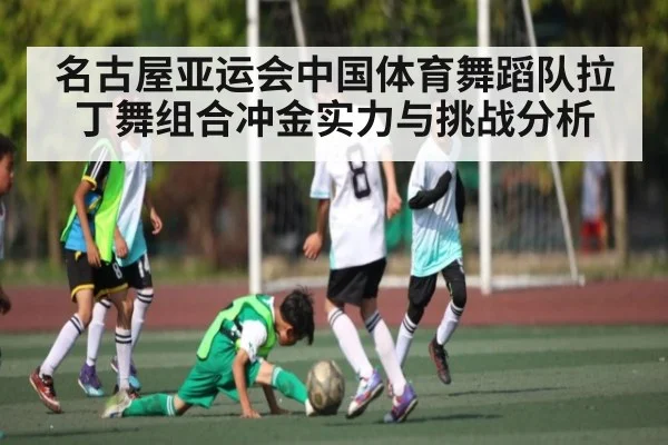 名古屋亚运会中国体育舞蹈队拉丁舞组合冲金实力与挑战分析（kaiyun）