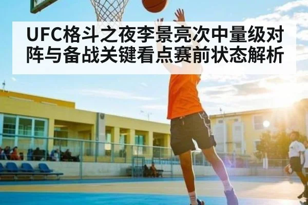 UFC格斗之夜李景亮次中量级对阵与备战关键看点赛前状态解析（kaiyun）