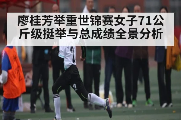 廖桂芳举重世锦赛女子71公斤级挺举与总成绩全景分析（kaiyun）