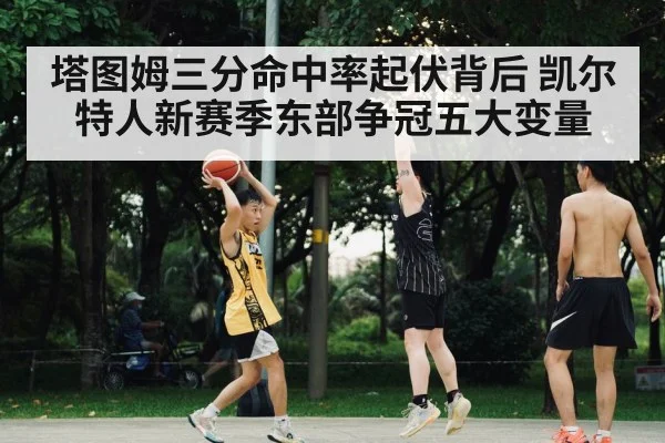 塔图姆三分命中率起伏背后 凯尔特人新赛季东部争冠五大变量