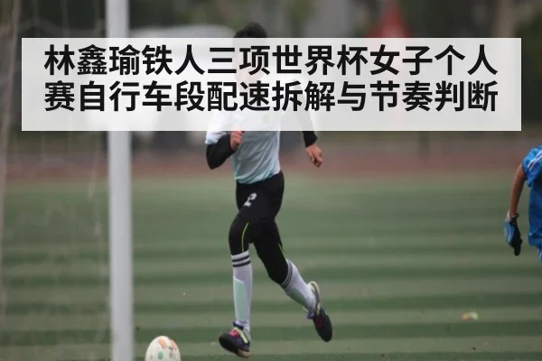 林鑫瑜铁人三项世界杯女子个人赛自行车段配速拆解与节奏判断
