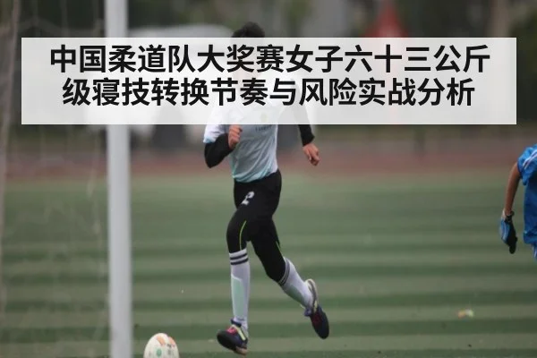中国柔道队大奖赛女子六十三公斤级寝技转换节奏与风险实战分析