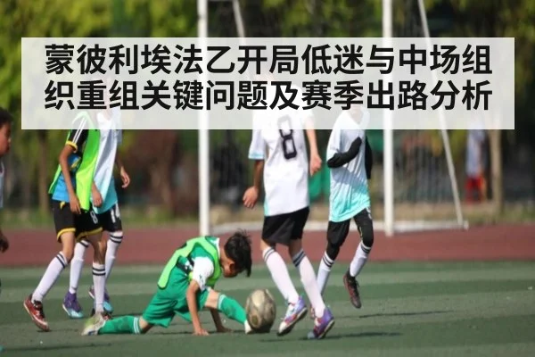 蒙彼利埃法乙开局低迷与中场组织重组关键问题及赛季出路分析