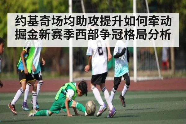 约基奇场均助攻提升如何牵动掘金新赛季西部争冠格局分析